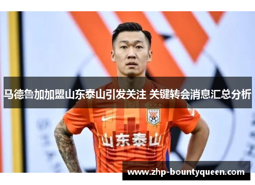 马德鲁加加盟山东泰山引发关注 关键转会消息汇总分析