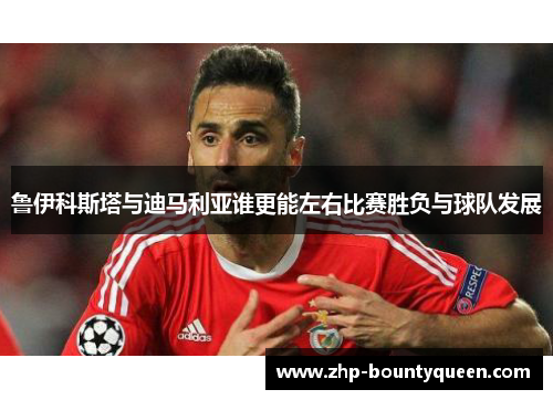 鲁伊科斯塔与迪马利亚谁更能左右比赛胜负与球队发展